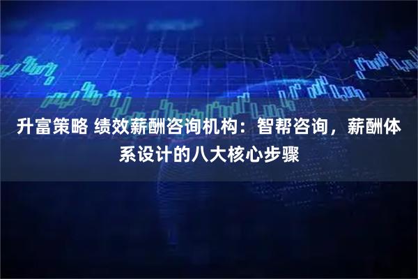 升富策略 绩效薪酬咨询机构：智帮咨询，薪酬体系设计的八大核心步骤