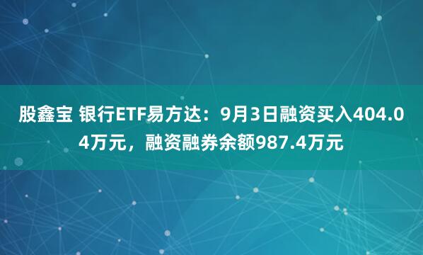股鑫宝 银行ETF易方达：9月3日融资买入404.04万元，融资融券余额987.4万元