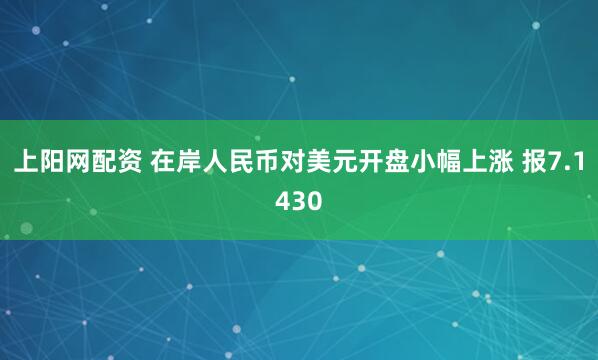 上阳网配资 在岸人民币对美元开盘小幅上涨 报7.1430