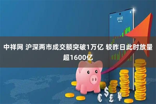 中祥网 沪深两市成交额突破1万亿 较昨日此时放量超1600亿