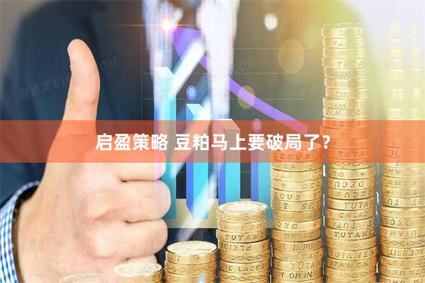 启盈策略 豆粕马上要破局了？