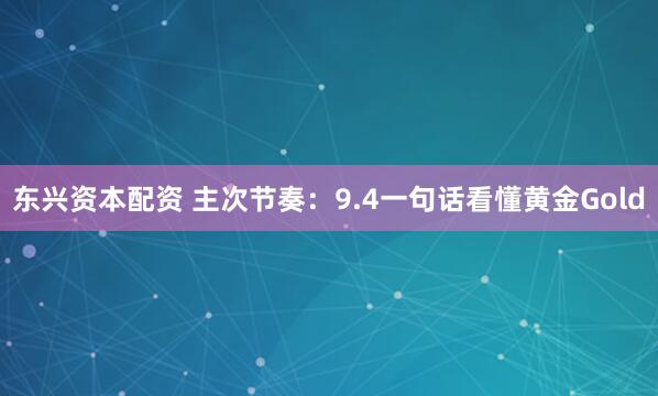东兴资本配资 主次节奏：9.4一句话看懂黄金Gold