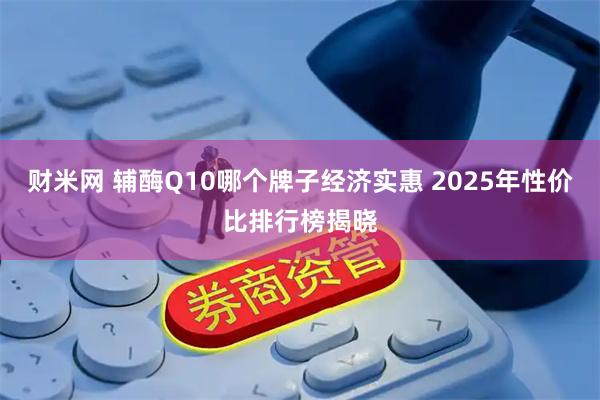 财米网 辅酶Q10哪个牌子经济实惠 2025年性价比排行榜揭晓