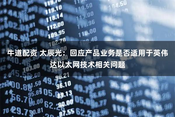 牛道配资 太辰光:回应产品业务是否适用于英伟达以太网技术相关问题
