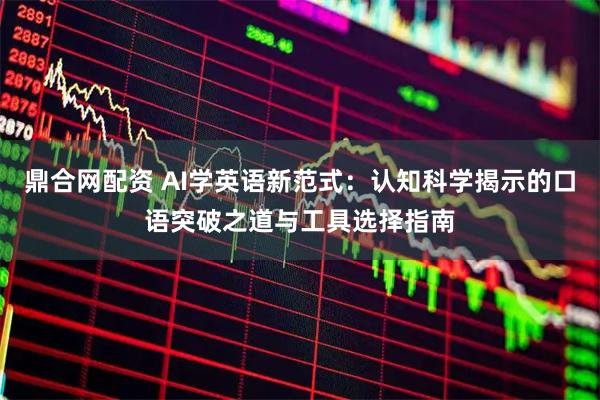 鼎合网配资 AI学英语新范式：认知科学揭示的口语突破之道与工具选择指南