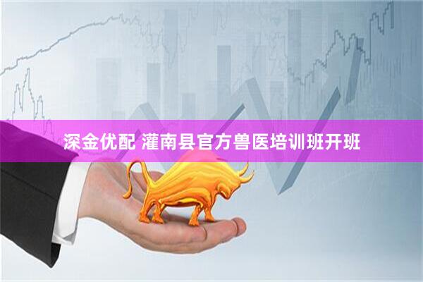 深金优配 灌南县官方兽医培训班开班