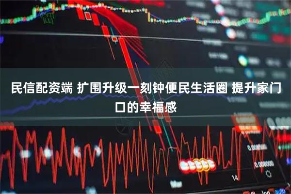 民信配资端 扩围升级一刻钟便民生活圈 提升家门口的幸福感