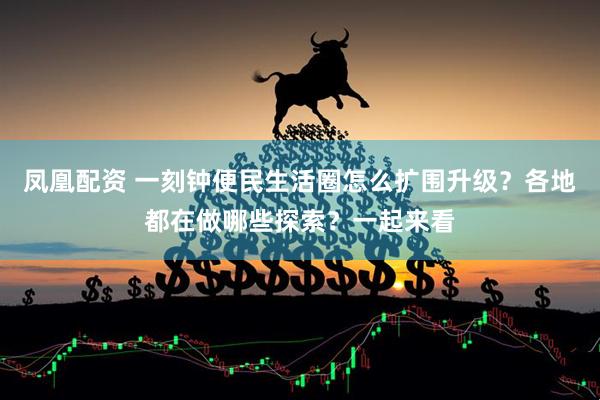 凤凰配资 一刻钟便民生活圈怎么扩围升级？各地都在做哪些探索？一起来看