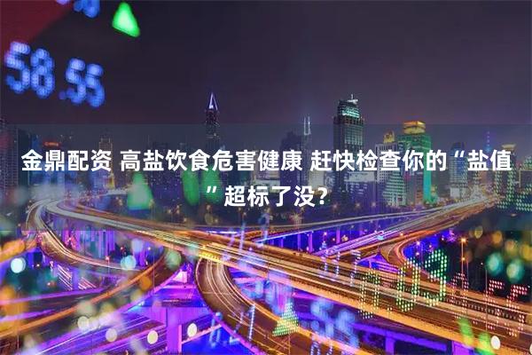 金鼎配资 高盐饮食危害健康 赶快检查你的“盐值”超标了没？