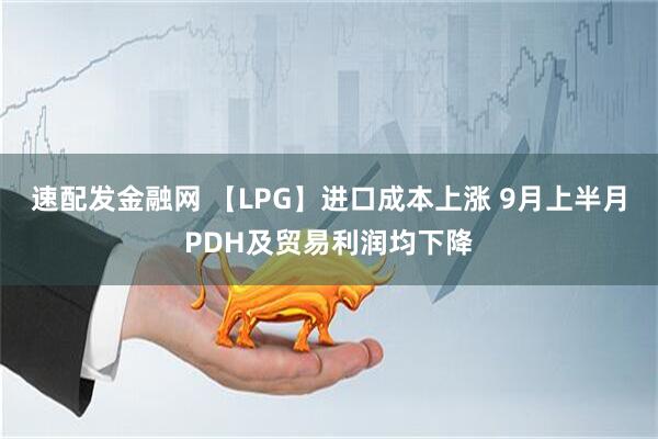 速配发金融网 【LPG】进口成本上涨 9月上半月PDH及贸易利润均下降