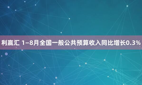 利赢汇 1—8月全国一般公共预算收入同比增长0.3%