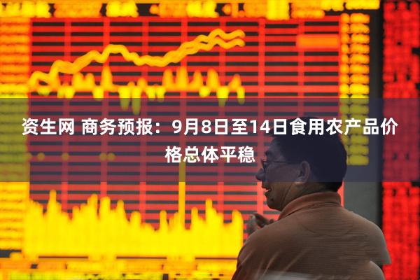 资生网 商务预报：9月8日至14日食用农产品价格总体平稳