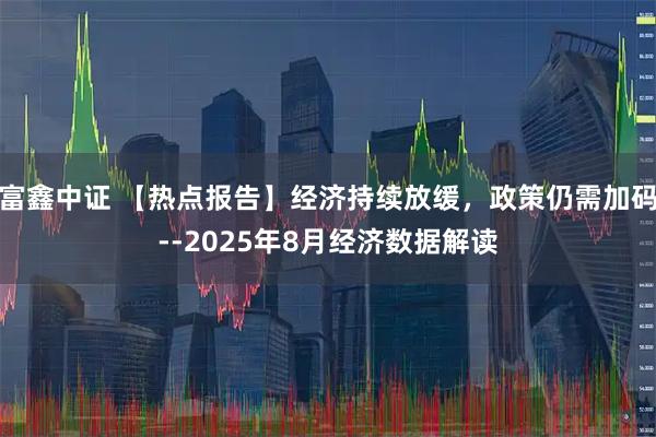 富鑫中证 【热点报告】经济持续放缓，政策仍需加码--2025年8月经济数据解读