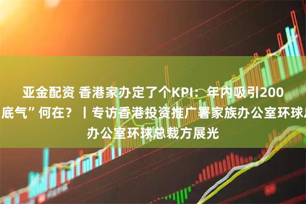 亚金配资 香港家办定了个KPI：年内吸引200家落户，“底气”何在？丨专访香港投资推广署家族办公室环球总裁方展光