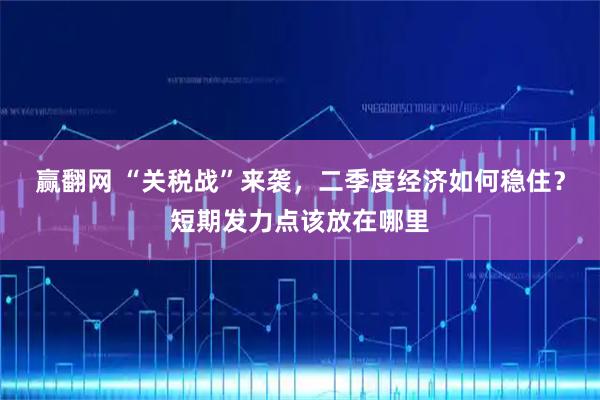 赢翻网 “关税战”来袭，二季度经济如何稳住？短期发力点该放在哪里