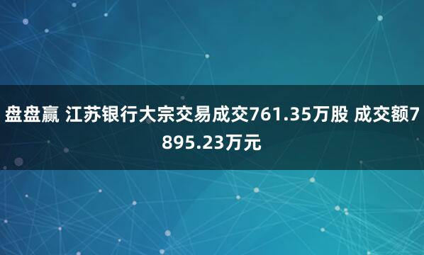 盘盘赢 江苏银行大宗交易成交761.35万股 成交额7895.23万元