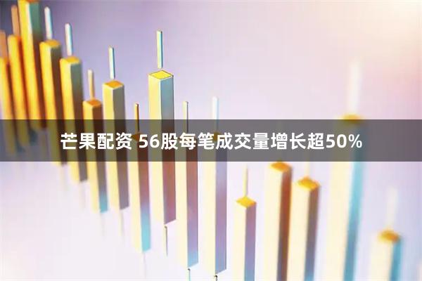 芒果配资 56股每笔成交量增长超50%