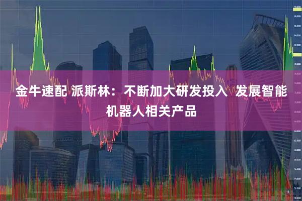 金牛速配 派斯林：不断加大研发投入  发展智能机器人相关产品