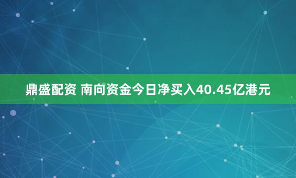 鼎盛配资 南向资金今日净买入40.45亿港元