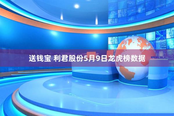 送钱宝 利君股份5月9日龙虎榜数据