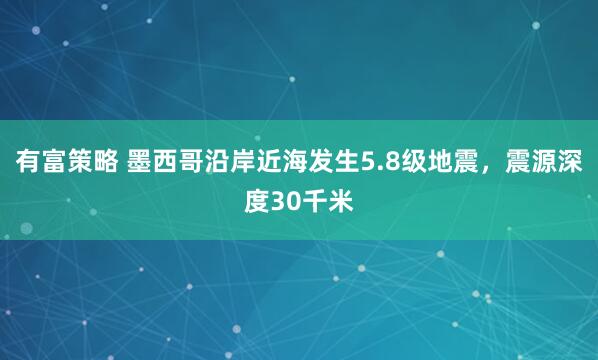 有富策略 墨西哥沿岸近海发生5.8级地震，震源深度30千米