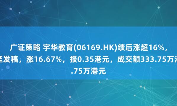 广证策略 宇华教育(06169.HK)绩后涨超16%，截至发稿，涨16.67%，报0.35港元，成交额333.75万港元