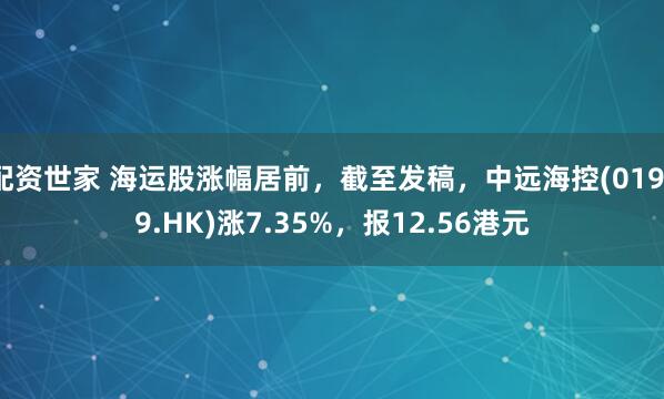 配资世家 海运股涨幅居前，截至发稿，中远海控(01919.HK)涨7.35%，报12.56港元