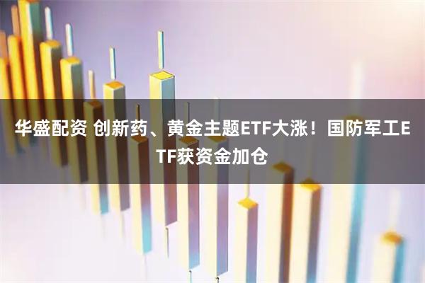 华盛配资 创新药、黄金主题ETF大涨！国防军工ETF获资金加仓