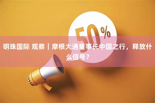 明珠国际 观察｜摩根大通董事长中国之行，释放什么信号？