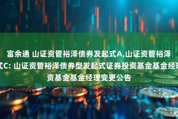 富余通 山证资管裕泽债券发起式A,山证资管裕泽债券发起式C: 山证资管裕泽债券型发起式证券投资基金基金经理变更公告