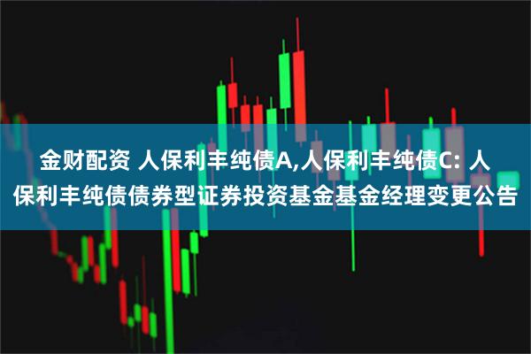 金财配资 人保利丰纯债A,人保利丰纯债C: 人保利丰纯债债券型证券投资基金基金经理变更公告