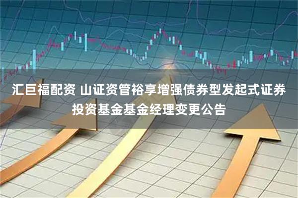 汇巨福配资 山证资管裕享增强债券型发起式证券投资基金基金经理变更公告