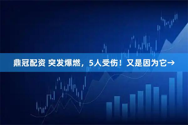 鼎冠配资 突发爆燃，5人受伤！又是因为它→