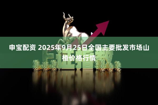 申宝配资 2025年9月25日全国主要批发市场山楂价格行情