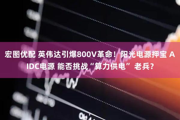 宏图优配 英伟达引爆800V革命！阳光电源押宝 AIDC电源 能否挑战“算力供电” 老兵？