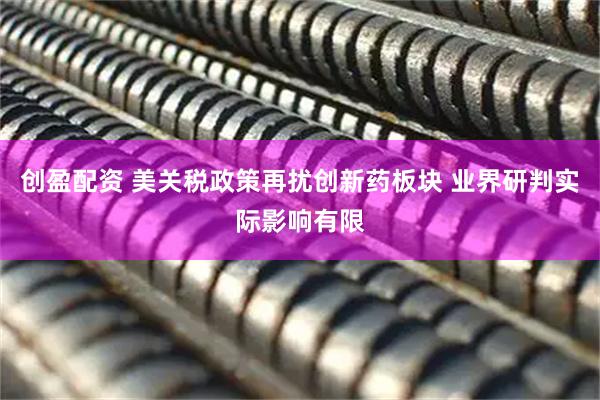 创盈配资 美关税政策再扰创新药板块 业界研判实际影响有限