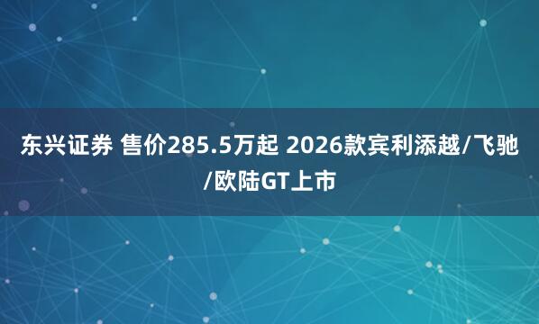 东兴证券 售价285.5万起 2026款宾利添越/飞驰/欧陆GT上市