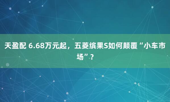 天盈配 6.68万元起，五菱缤果S如何颠覆“小车市场”？