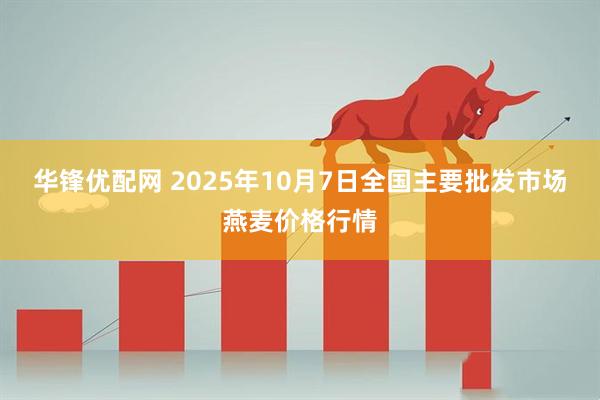 华锋优配网 2025年10月7日全国主要批发市场燕麦价格行情