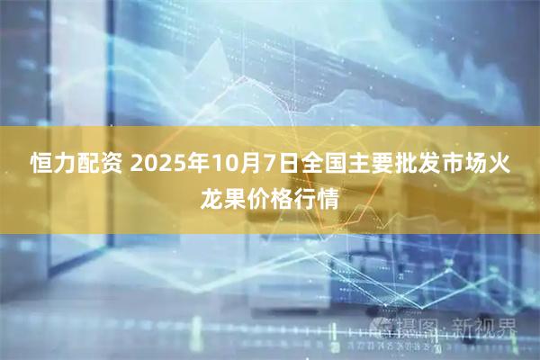 恒力配资 2025年10月7日全国主要批发市场火龙果价格行情