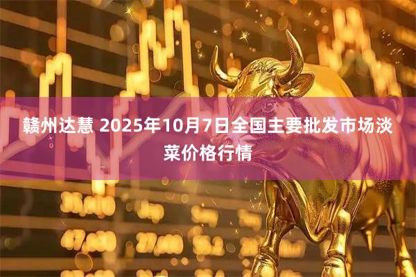 赣州达慧 2025年10月7日全国主要批发市场淡菜价格行情