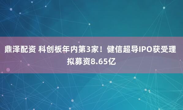 鼎泽配资 科创板年内第3家！健信超导IPO获受理 拟募资8.65亿