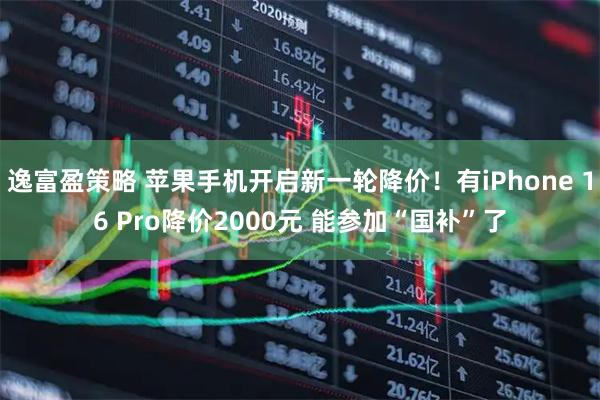 逸富盈策略 苹果手机开启新一轮降价！有iPhone 16 Pro降价2000元 能参加“国补”了