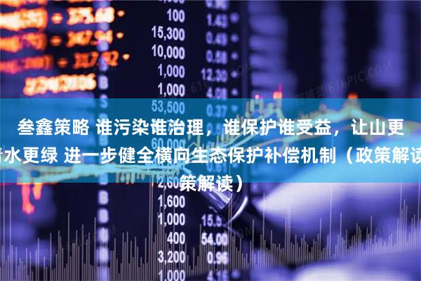 叁鑫策略 谁污染谁治理，谁保护谁受益，让山更青水更绿 进一步健全横向生态保护补偿机制（政策解读）