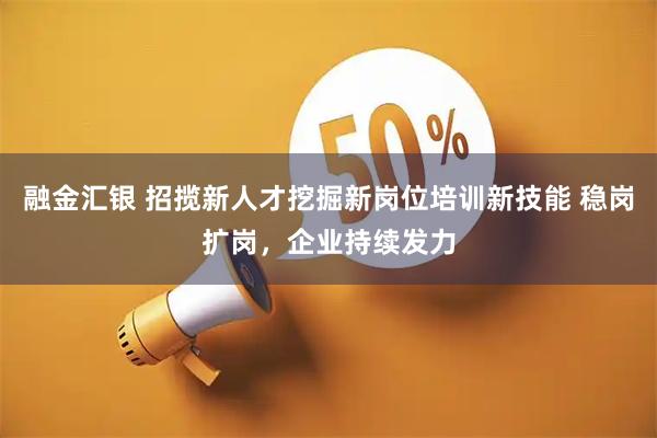 融金汇银 招揽新人才挖掘新岗位培训新技能 稳岗扩岗，企业持续发力
