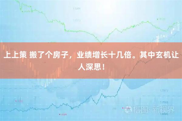 上上策 搬了个房子，业绩增长十几倍。其中玄机让人深思！