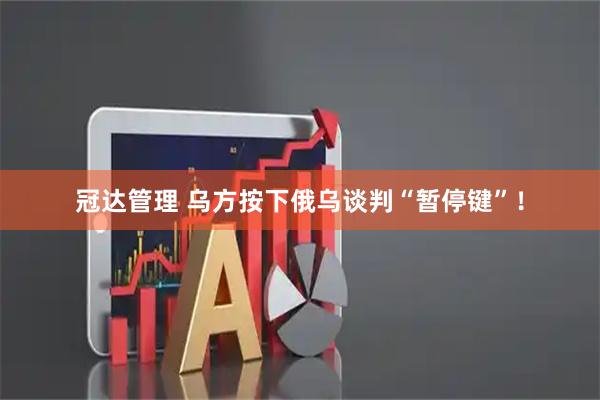 冠达管理 乌方按下俄乌谈判“暂停键”！