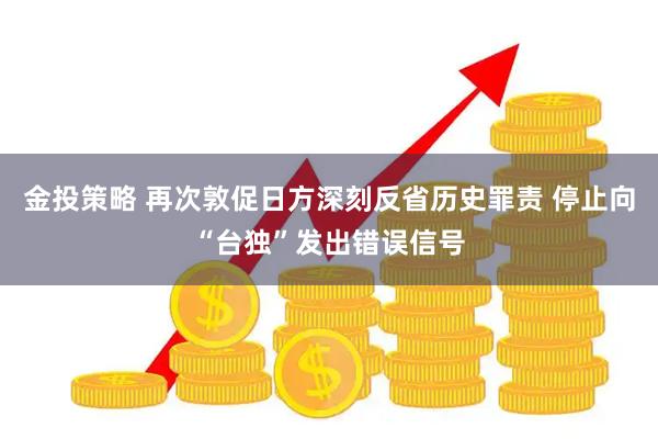 金投策略 再次敦促日方深刻反省历史罪责 停止向“台独”发出错误信号