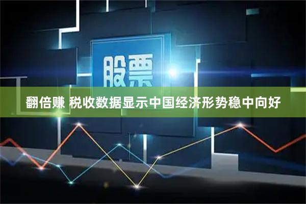 翻倍赚 税收数据显示中国经济形势稳中向好
