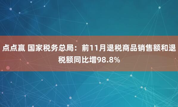 点点赢 国家税务总局：前11月退税商品销售额和退税额同比增98.8%
